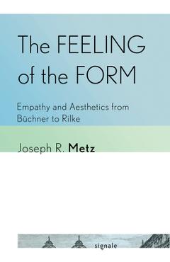 The Feeling of the Form: Empathy and Aesthetics from Büchner to Rilke - Joseph R. Metz