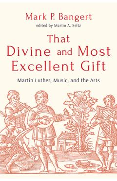 Poza produsului That Divine and Most Excellent Gift: Martin Luther, Music, and the Arts - Mark P. Bangert