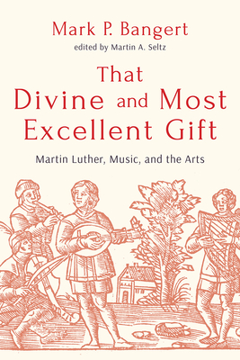 That Divine and Most Excellent Gift: Martin Luther, Music, and the Arts - Mark P. Bangert
