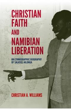 Poza produsului Christian Faith and Namibian Liberation: An Ethnographic Biography of Salatiel Ailonga - Christian A. Williams