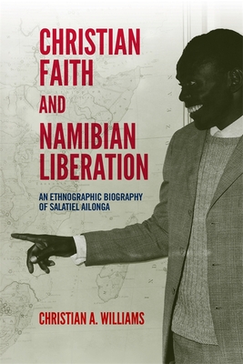 Christian Faith and Namibian Liberation: An Ethnographic Biography of Salatiel Ailonga - Christian A. Williams