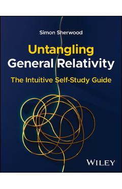 Coperta cărții 'Untangling General Relativity: The Intuitive Self-Study Guide - Simon Sherwood'