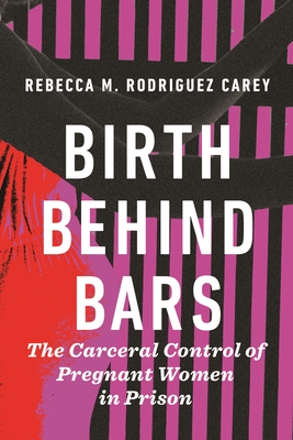 Birth Behind Bars: The Carceral Control of Pregnant Women in Prison - Rebecca M. Rodriguez Carey