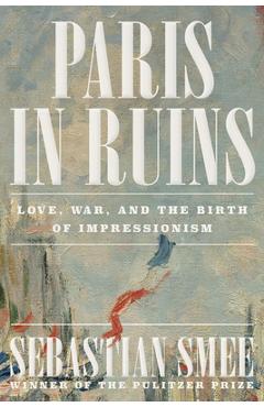 Coperta cărții 'Paris in Ruins: Love, War, and the Birth of Impressionism - Sebastian Smee'