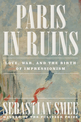 Coperta cărții 'Paris in Ruins: Love, War, and the Birth of Impressionism - Sebastian Smee'