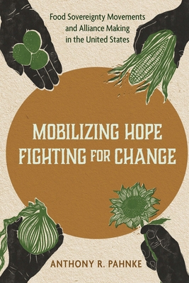 Mobilizing Hope, Fighting for Change: Food Sovereignty Movements and Alliance Making in the United States - Anthony R. Pahnke