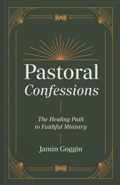 Coperta cărții 'Pastoral Confessions: The Healing Path to Faithful Ministry - Jamin Goggin'