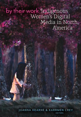 By Their Work: Indigenous Women's Digital Media in North America - Joanna Hearne