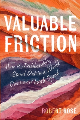 Valuable Friction: How to Deliberately Stand Out In A World Obsessed With Speed - Robert Rose
