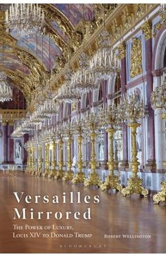 Poza produsului Versailles Mirrored: The Power of Luxury, Louis XIV to Donald Trump - Robert Wellington