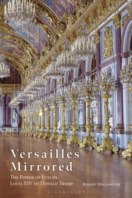 Versailles Mirrored: The Power of Luxury, Louis XIV to Donald Trump - Robert Wellington