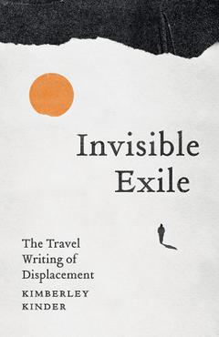 Coperta cărții 'Invisible Exile: The Travel Writing of Displacement - Kimberley Kinder'