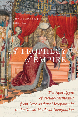 A Prophecy of Empire: The Apocalypse of Pseudo-Methodius from Late Antique Mesopotamia to the Global Medieval Imagination Volume 15 - Christopher J. Bonura