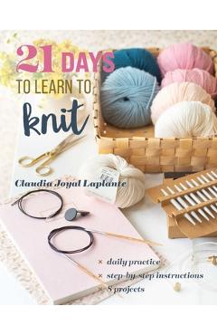 Coperta cărții '21 Days to Learn to Knit: Daily Practice, Step-By-Step Instructions, 8 Projects - Claudia Joyal Laplante'