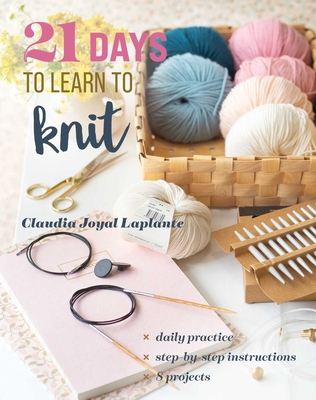 21 Days to Learn to Knit: Daily Practice, Step-By-Step Instructions, 8 Projects - Claudia Joyal Laplante