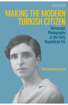 Poza produsului Making the Modern Turkish Citizen: Vernacular Photography in the Early Republican Era - Özge Baykan Calafato