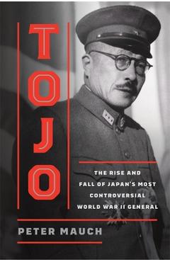 Coperta cărții 'Tojo: The Rise and Fall of Japan's Most Controversial World War II General - Peter Mauch'