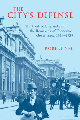 The City's Defense: The Bank of England and the Remaking of Economic Governance, 1914-1939 - Robert Yee