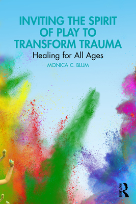 Inviting the Spirit of Play to Transform Trauma: Healing for All Ages - Monica C. Blum