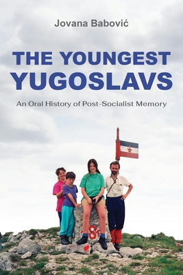 The Youngest Yugoslavs: An Oral History of Post-Socialist Memory - Jovana Babovic