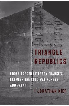 Poza produsului Triangle Republics: Cross-Border Literary Transits Between the Cold War Koreas and Japan - I. Jonathan Kief