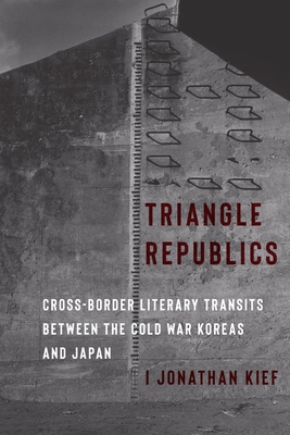 Triangle Republics: Cross-Border Literary Transits Between the Cold War Koreas and Japan - I. Jonathan Kief