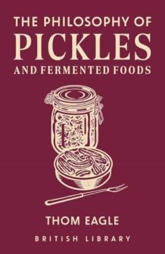 The Philosophy of Pickles and Fermented Food: Volume 14 - Thom Eagle