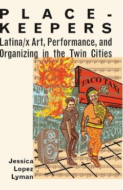 Place-Keepers: Latina/X Art, Performance, and Organizing in the Twin Cities - Jessica Lopez Lyman