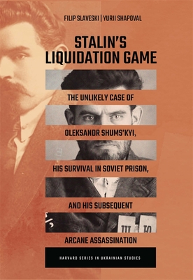 Stalin's Liquidation Game: The Unlikely Case of Oleksandr Shums'kyi, His Survival in Soviet Prison, and His Subsequent Arcane Assassination - Filip Slaveski