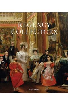 Regency Collectors: Buying and Displaying Old Masters in Early Nineteenth-Century England - Peter Humfrey