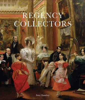 Regency Collectors: Buying and Displaying Old Masters in Early Nineteenth-Century England - Peter Humfrey