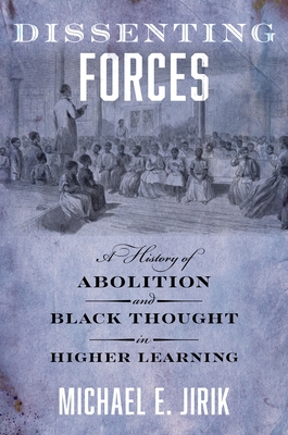 Dissenting Forces: A History of Abolition and Black Thought in Higher Learning - Michael E. Jirik