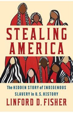 Stealing America: The Hidden Story of Indigenous Slavery in U.S. History - Linford D. Fisher