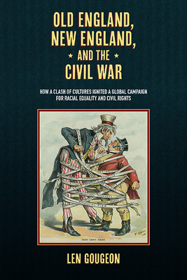 Old England, New England, and the Civil War: How a Clash of Cultures Ignited a Global Campaign for Racial Equality and Civil Rights - Len Gougeon