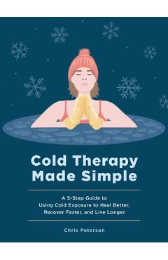 Coperta cărții 'Cold Therapy Made Simple: A 5-Step Guide to Using Cold Exposure to Heal Better, Recover Faster, and Live Longer - Chris'