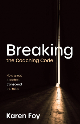 Breaking the Coaching Code: How Great Coaches Transcend the Rules - Karen Foy