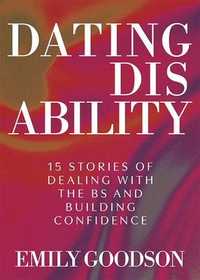 Coperta cărții 'Dating Disability: 15 Stories of Dealing with the Bs and Building Confidence - Emily Goodson'