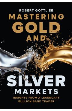 Coperta cărții 'Mastering Gold and Silver Markets: Insights from a Legendary Bullion Bank Trader - Robert Gottlieb'