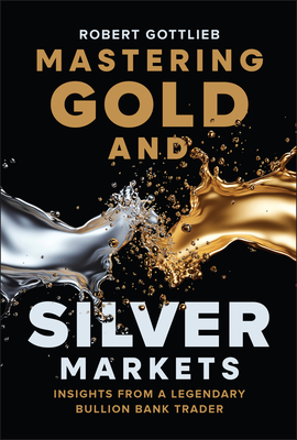 Coperta cărții 'Mastering Gold and Silver Markets: Insights from a Legendary Bullion Bank Trader - Robert Gottlieb'