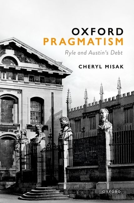 Oxford Pragmatism: Ryle and Austin's Debt - Cheryl Misak