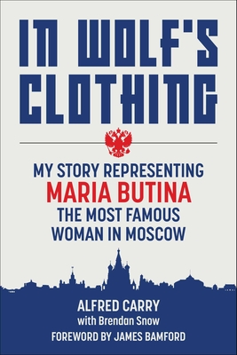 In Wolf's Clothing: My Story Representing Maria Butina, the Most Famous Woman in Moscow - Alfred Carry