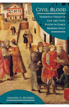 Coperta cărții 'Civil Blood: Vendetta Violence and the Civic Elites in Early Modern Italy - Amanda G. Madden'