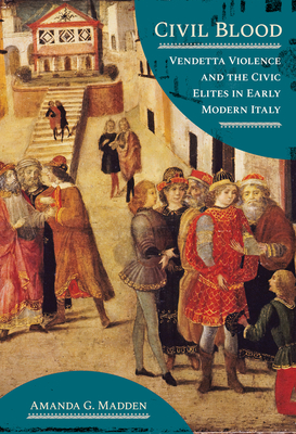 Coperta cărții 'Civil Blood: Vendetta Violence and the Civic Elites in Early Modern Italy - Amanda G. Madden'
