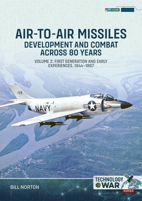 Air-To-Air Missiles Volume 2: Development and Combat Across 80 Years. First Generation and Early Experiences, 1944-1967 - Bill Norton