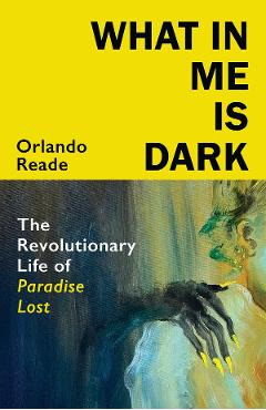 Poza produsului What in Me Is Dark: The Revolutionary Life of Paradise Lost - Orlando Reade
