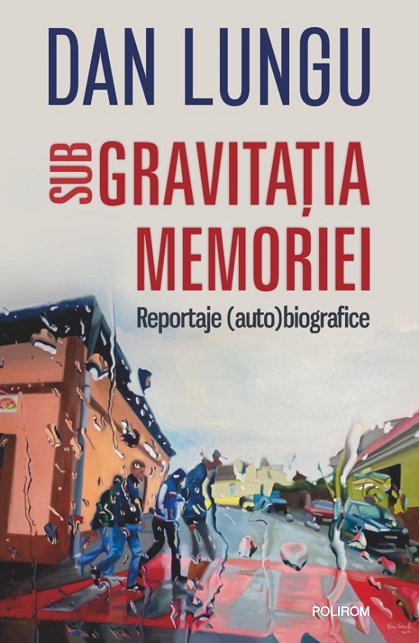 Sub gravitatia memoriei. Reportaje (auto)biografice - Dan Lungu