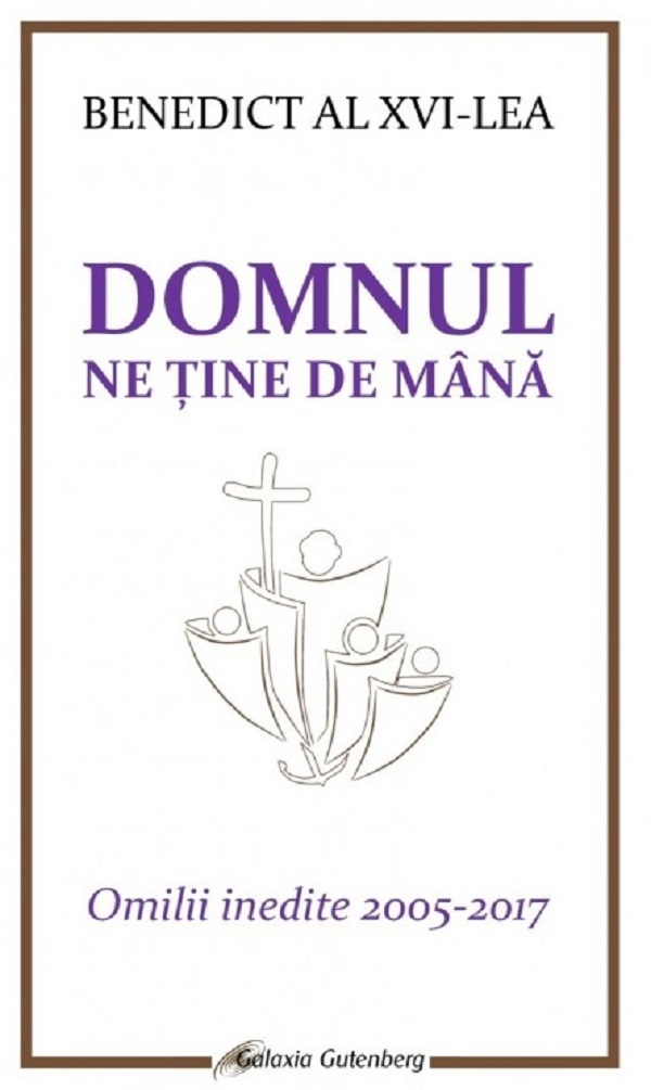 Domnul ne tine de mana. Omilii inedite 2005-2017 - Benedict al XVI-lea