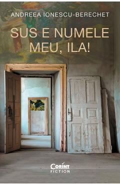 Coperta cărții 'Sus e numele meu, Ila! - Andreea Ionescu-Berechet'
