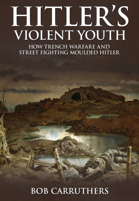 Hitler's Violent Youth: How Trench Warfare and Street Fighting Moulded Hitler - Bob Carruthers