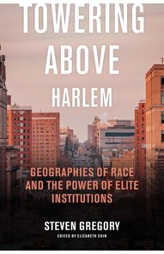 Coperta cărții 'Towering Above Harlem: Geographies of Race and the Power of Elite Institutions - Steven Gregory'